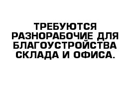 ТРЕБУЮТСЯ РАЗНОРАБОЧИЕ ДЛЯ БЛАГОУСТРОЙСТВА СКЛАДА И ОФИСА. 